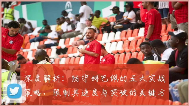 深度解析:防守姆巴佩的五大实战策略,限制其速度与突破的关键方法