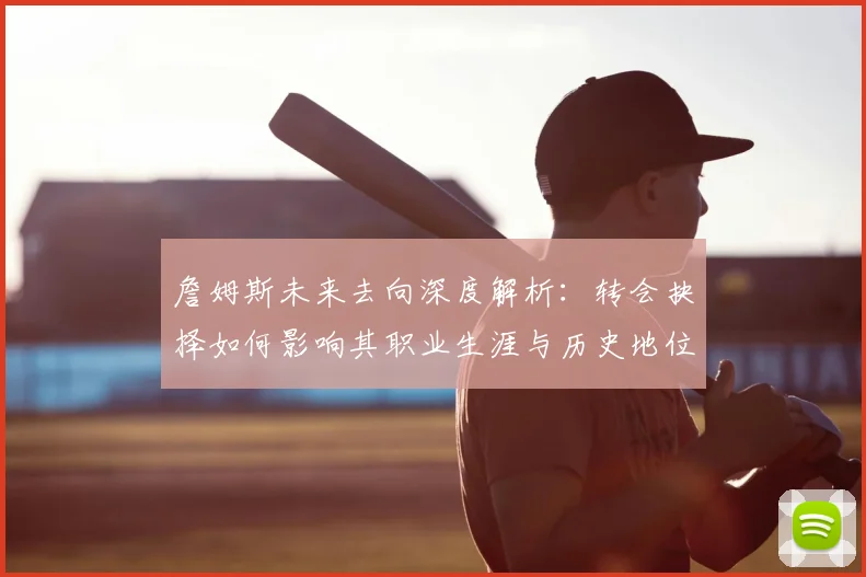 詹姆斯未来去向深度解析：转会抉择如何影响其职业生涯与历史地位