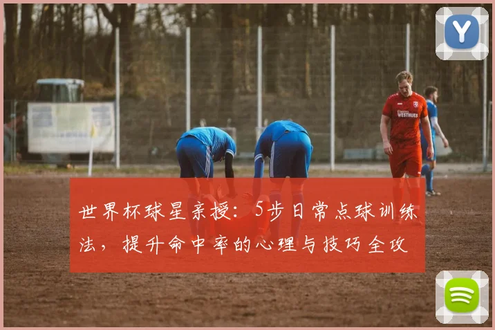 世界杯球星亲授：5步日常点球训练法，提升命中率的心理与技巧全攻略