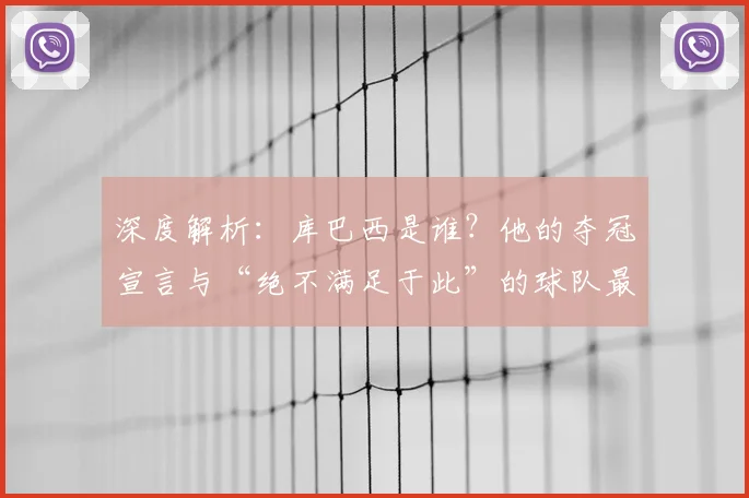 深度解析：库巴西是谁？他的夺冠宣言与“绝不满足于此”的球队最新动态