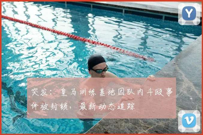 突发：皇马训练基地因队内斗殴事件被封锁，最新动态追踪