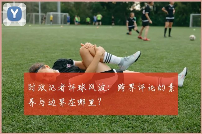 时政记者评球风波：跨界评论的素养与边界在哪里？