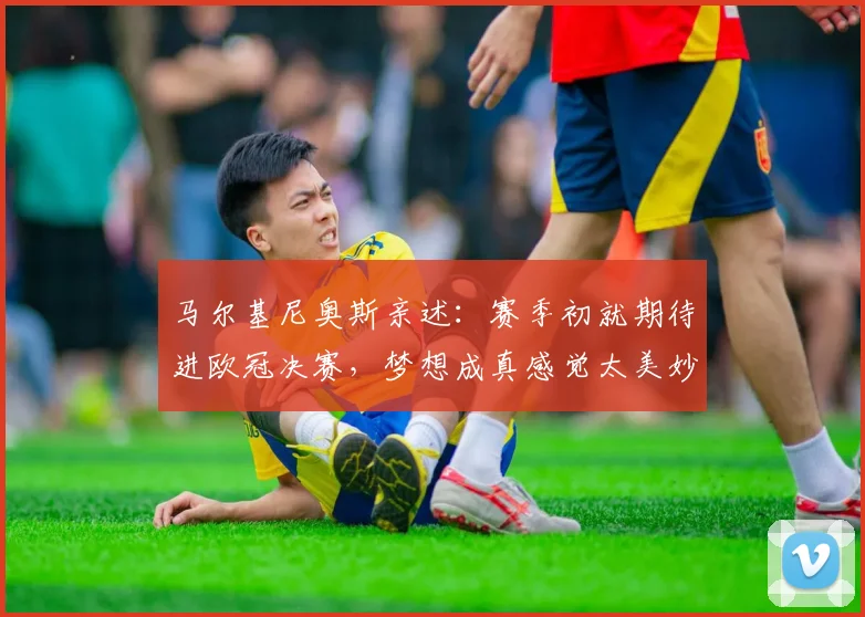 马尔基尼奥斯亲述：赛季初就期待进欧冠决赛，梦想成真感觉太美妙
