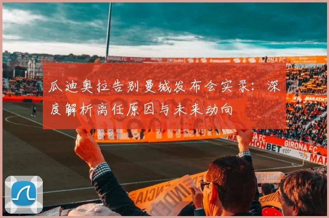 瓜迪奥拉告别曼城发布会实录：深度解析离任原因与未来动向