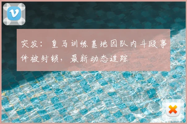 突发:皇马训练基地因队内斗殴事件被封锁,最新动态追踪