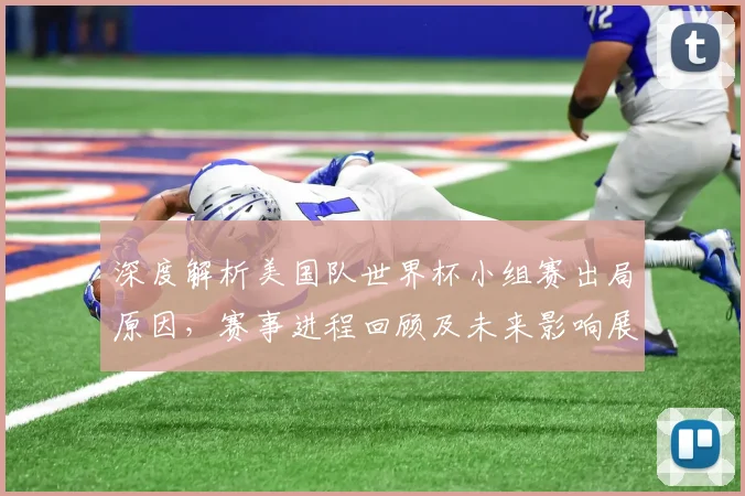 深度解析美国队世界杯小组赛出局原因，赛事进程回顾及未来影响展望