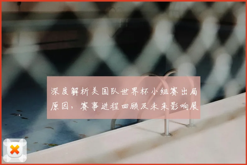 深度解析美国队世界杯小组赛出局原因,赛事进程回顾及未来影响展望
