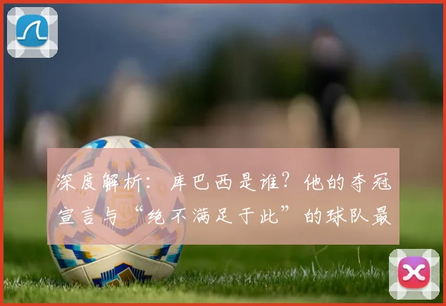 深度解析:库巴西是谁?他的夺冠宣言与“绝不满足于此”的球队最新动态