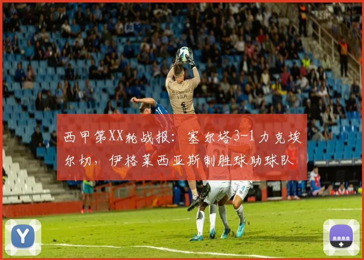 西甲第XX轮战报：塞尔塔3-1力克埃尔切，伊格莱西亚斯制胜球助球队攀升积分榜