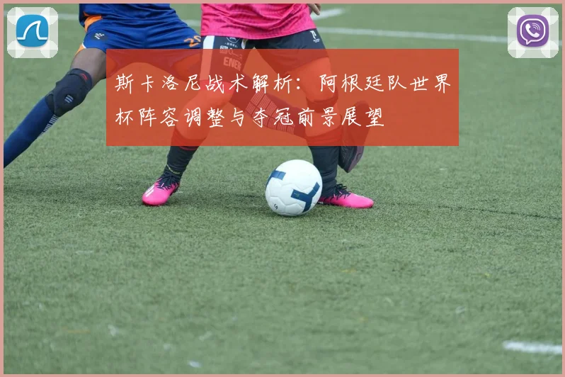 斯卡洛尼战术解析:阿根廷队世界杯阵容调整与夺冠前景展望