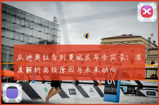 瓜迪奥拉告别曼城发布会实录:深度解析离任原因与未来动向