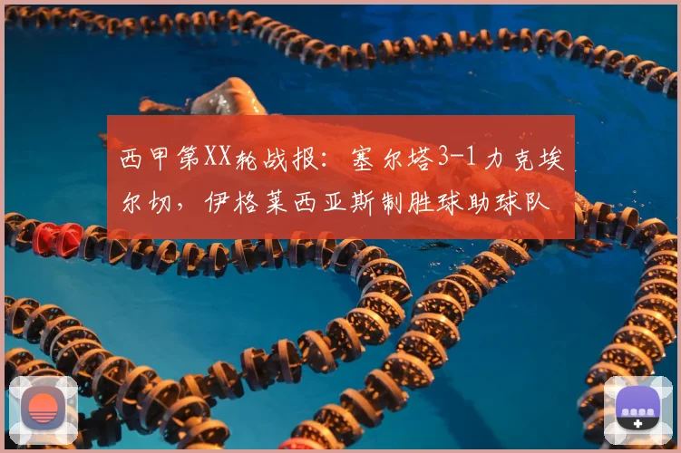 西甲第XX轮战报：塞尔塔3-1力克埃尔切，伊格莱西亚斯制胜球助球队攀升积分榜